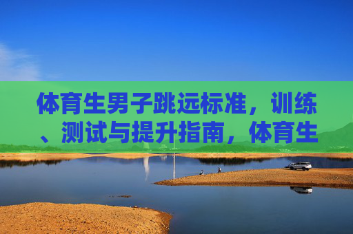 体育生男子跳远标准,训练、测试与提升指南,体育生男子跳远,标准、训练、测试与提升指南 体育生男子跳远标准,训练、测试与提升指南,体育生男子跳远,标准、训练、测试与提升指南