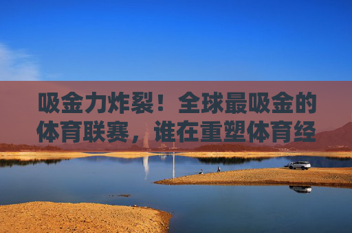 吸金力炸裂!全球最吸金的体育联赛,谁在重塑体育经济的版图?吸金力炸裂!全球体育联赛重塑经济版图 吸金力炸裂!全球最吸金的体育联赛,谁在重塑体育经济的版图?吸金力炸裂!全球体育联赛重塑经济版图
