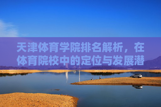天津体育学院排名解析，在体育院校中的定位与发展潜力