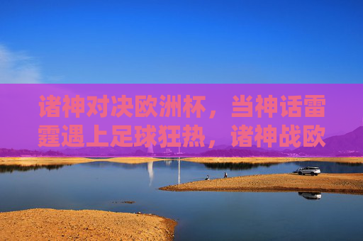 诸神对决欧洲杯,当神话雷霆遇上足球狂热,诸神战欧陆,神话雷霆撞足球狂热 诸神对决欧洲杯,当神话雷霆遇上足球狂热,诸神战欧陆,神话雷霆撞足球狂热