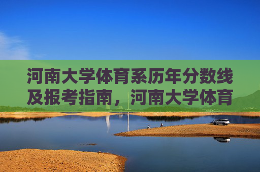 河南大学体育系历年分数线及报考指南,河南大学体育系历年分数线及报考指南 河南大学体育系历年分数线及报考指南,河南大学体育系历年分数线及报考指南