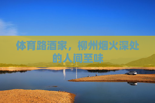 体育路酒家,柳州烟火深处的人间至味 体育路酒家,柳州烟火深处的人间至味