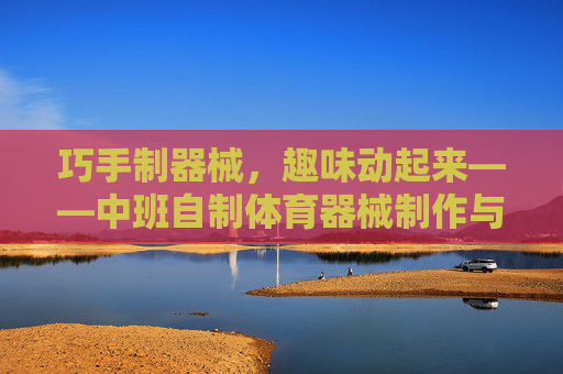 巧手制器械，趣味动起来——中班自制体育器械制作与运用，中班巧手制器械，趣味动起来