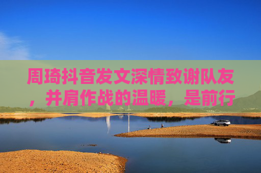 周琦抖音发文深情致谢队友,并肩作战的温暖,是前行最坚实的力量,周琦深情致谢队友,并肩作战的温暖,前行的坚实力量 周琦抖音发文深情致谢队友,并肩作战的温暖,是前行最坚实的力量,周琦深情致谢队友,并肩作战的温暖,前行的坚实力量