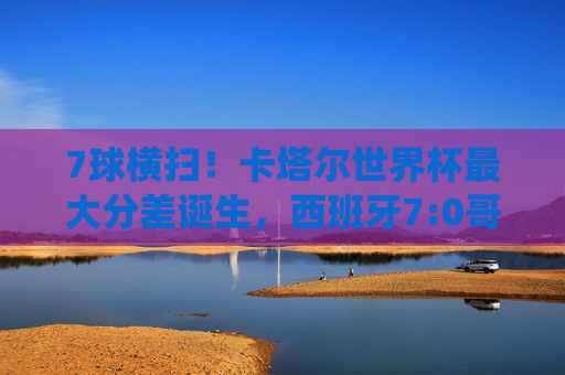 7球横扫!卡塔尔世界杯最大分差诞生,西班牙7:0哥斯达黎加的统治之夜,卡塔尔世界杯最大分差诞生,西班牙7:0横扫哥斯达黎加 7球横扫!卡塔尔世界杯最大分差诞生,西班牙7:0哥斯达黎加的统治之夜,卡塔尔世界杯最大分差诞生,西班牙7:0横扫哥斯达黎加