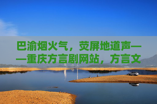 巴渝烟火气,荧屏地道声——重庆方言剧网站,方言文化的数字舞台,巴渝荧屏地道声,方言数字舞台兴 巴渝烟火气,荧屏地道声——重庆方言剧网站,方言文化的数字舞台,巴渝荧屏地道声,方言数字舞台兴