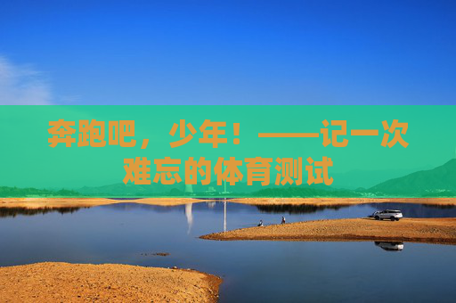 奔跑吧,少年!——记一次难忘的体育测试 奔跑吧,少年!——记一次难忘的体育测试