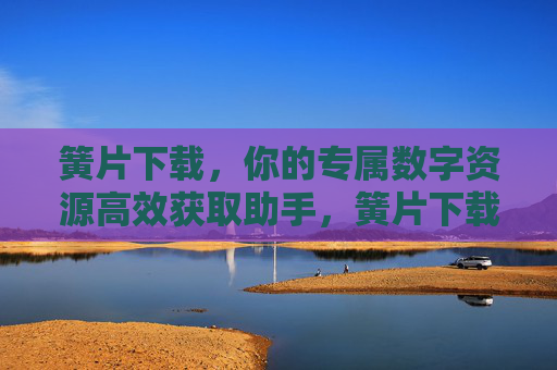 簧片下载,你的专属数字资源高效获取助手,簧片下载,专属数字资源高效获取助手 簧片下载,你的专属数字资源高效获取助手,簧片下载,专属数字资源高效获取助手