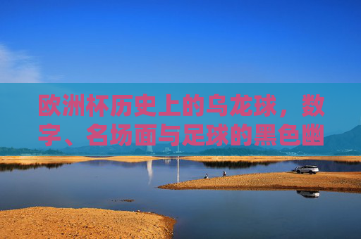 欧洲杯历史上的乌龙球,数字、名场面与足球的黑色幽默,欧洲杯乌龙球,数字、名场面与足球黑色幽默 欧洲杯历史上的乌龙球,数字、名场面与足球的黑色幽默,欧洲杯乌龙球,数字、名场面与足球黑色幽默