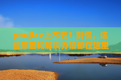 youjizz上不去?别慌,这些原因和解决办法都在这里,youjizz上不去别慌!原因与解决办法全解析 youjizz上不去?别慌,这些原因和解决办法都在这里,youjizz上不去别慌!原因与解决办法全解析
