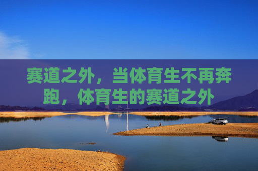 赛道之外,当体育生不再奔跑,体育生的赛道之外 赛道之外,当体育生不再奔跑,体育生的赛道之外
