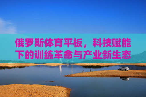 俄罗斯体育平板,科技赋能下的训练革命与产业新生态,俄罗斯体育平板,科技赋能下的训练革命与产业新生态 俄罗斯体育平板,科技赋能下的训练革命与产业新生态,俄罗斯体育平板,科技赋能下的训练革命与产业新生态