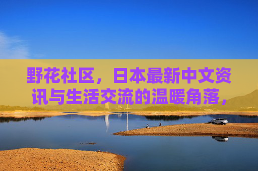 野花社区,日本最新中文资讯与生活交流的温暖角落,野花社区,日本中文资讯与生活交流的温暖角落 野花社区,日本最新中文资讯与生活交流的温暖角落,野花社区,日本中文资讯与生活交流的温暖角落