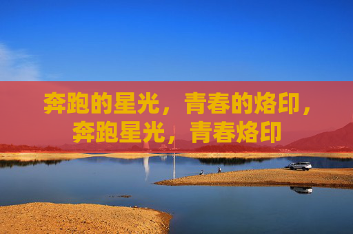 奔跑的星光,青春的烙印,奔跑星光,青春烙印 奔跑的星光,青春的烙印,奔跑星光,青春烙印