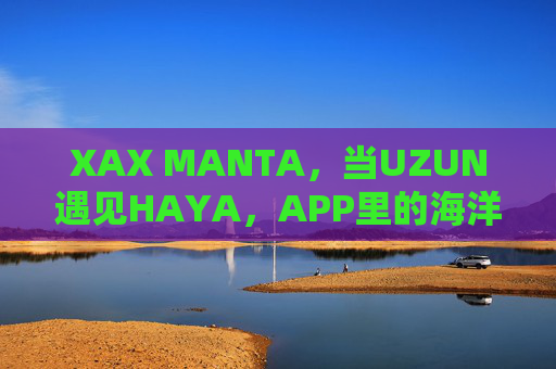 XAX MANTA,当UZUN遇见HAYA,APP里的海洋新纪元,XAX MANTA,当UZUN遇见HAYA,APP海洋新纪元 XAX MANTA,当UZUN遇见HAYA,APP里的海洋新纪元,XAX MANTA,当UZUN遇见HAYA,APP海洋新纪元
