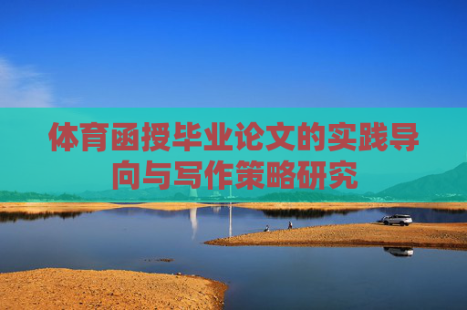 体育函授毕业论文的实践导向与写作策略研究