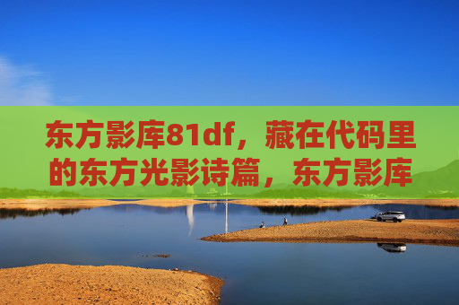 东方影库81df,藏在代码里的东方光影诗篇,东方影库81df,藏在代码里的东方光影诗篇 东方影库81df,藏在代码里的东方光影诗篇,东方影库81df,藏在代码里的东方光影诗篇