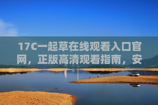 17C一起草在线观看入口官网,正版高清观看指南,安全畅享优质内容,17C一起草官网入口,正版高清安全观看指南 17C一起草在线观看入口官网,正版高清观看指南,安全畅享优质内容,17C一起草官网入口,正版高清安全观看指南
