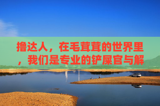 撸达人,在毛茸茸的世界里,我们是专业的铲屎官与解忧师,撸达人,毛茸茸世界的专业铲屎官与解忧师 撸达人,在毛茸茸的世界里,我们是专业的铲屎官与解忧师,撸达人,毛茸茸世界的专业铲屎官与解忧师