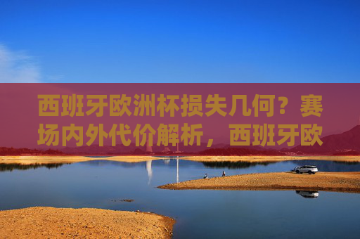西班牙欧洲杯损失几何?赛场内外代价解析,西班牙欧洲杯赛场内外代价解析 西班牙欧洲杯损失几何?赛场内外代价解析,西班牙欧洲杯赛场内外代价解析