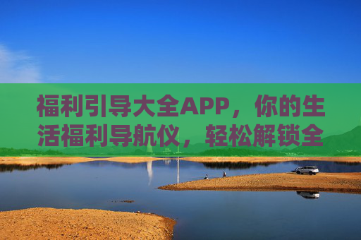 福利引导大全APP,你的生活福利导航仪,轻松解锁全城优惠,生活福利导航仪,轻松解锁全城优惠 福利引导大全APP,你的生活福利导航仪,轻松解锁全城优惠,生活福利导航仪,轻松解锁全城优惠