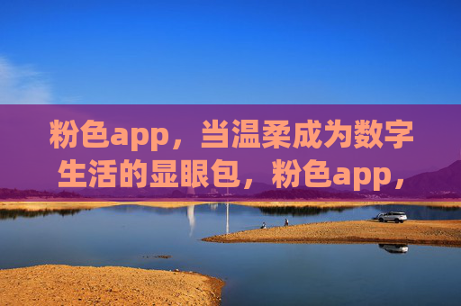 粉色app,当温柔成为数字生活的显眼包,粉色app,温柔成数字生活显眼包 粉色app,当温柔成为数字生活的显眼包,粉色app,温柔成数字生活显眼包
