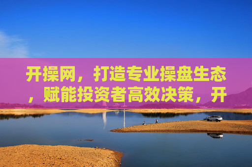 开操网,打造专业操盘生态,赋能投资者高效决策,开操网,打造专业操盘生态,赋能投资者高效决策 开操网,打造专业操盘生态,赋能投资者高效决策,开操网,打造专业操盘生态,赋能投资者高效决策