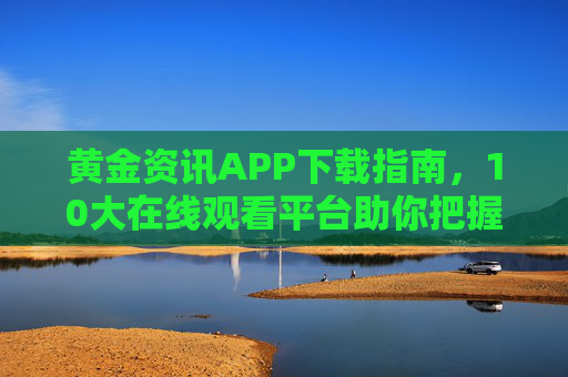 黄金资讯APP下载指南,10大在线观看平台助你把握市场先机,黄金资讯APP下载指南,10大平台助你把握市场先机 黄金资讯APP下载指南,10大在线观看平台助你把握市场先机,黄金资讯APP下载指南,10大平台助你把握市场先机