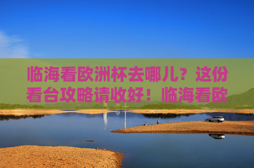 临海看欧洲杯去哪儿?这份看台攻略请收好!临海看欧洲杯看台攻略 临海看欧洲杯去哪儿?这份看台攻略请收好!临海看欧洲杯看台攻略