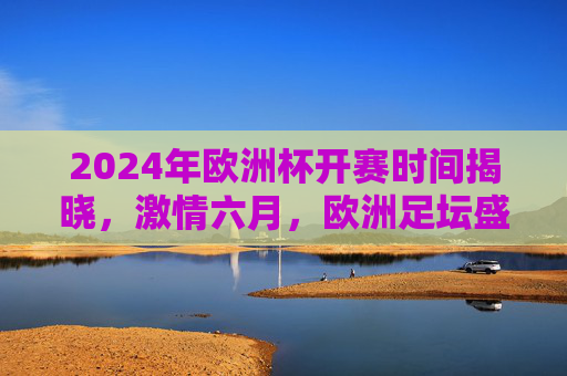2024年欧洲杯开赛时间揭晓,激情六月,欧洲足坛盛宴即将开启!2024欧洲杯六月开赛,足坛盛宴激情待启 2024年欧洲杯开赛时间揭晓,激情六月,欧洲足坛盛宴即将开启!2024欧洲杯六月开赛,足坛盛宴激情待启