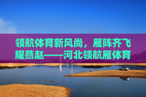 领航体育新风尚,雁阵齐飞耀燕赵——河北领航雁体育的使命与担当,领航体育新风尚 雁阵齐飞耀燕赵 领航体育新风尚,雁阵齐飞耀燕赵——河北领航雁体育的使命与担当,领航体育新风尚 雁阵齐飞耀燕赵