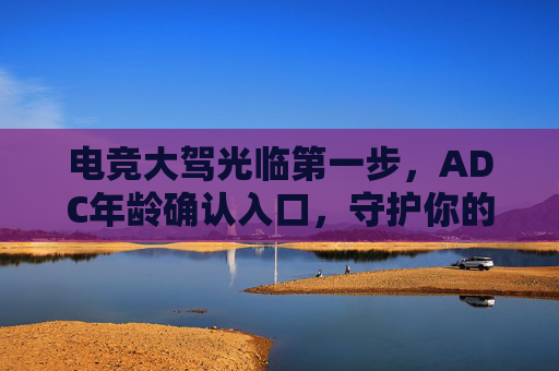 电竞大驾光临第一步,ADC年龄确认入口,守护你的游戏之旅,电竞ADC年龄确认,守护你的游戏第一步 电竞大驾光临第一步,ADC年龄确认入口,守护你的游戏之旅,电竞ADC年龄确认,守护你的游戏第一步