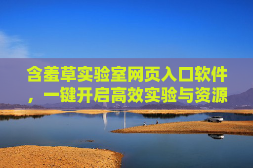 含羞草实验室网页入口软件,一键开启高效实验与资源管理新体验,含羞草实验室入口软件,一键开启高效实验与资源管理新体验 含羞草实验室网页入口软件,一键开启高效实验与资源管理新体验,含羞草实验室入口软件,一键开启高效实验与资源管理新体验