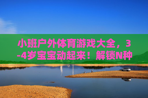 小班户外体育游戏大全,3-4岁宝宝动起来!解锁N种趣味玩法,让孩子爱上户外!小班3-4岁宝宝户外体育游戏大全,N种趣味玩法,让孩子动起来爱上户外! 小班户外体育游戏大全,3-4岁宝宝动起来!解锁N种趣味玩法,让孩子爱上户外!小班3-4岁宝宝户外体育游戏大全,N种趣味玩法,让孩子动起来爱上户外!