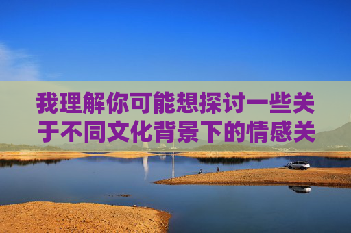 我理解你可能想探讨一些关于不同文化背景下的情感关系话题,但根据中国法律法规和社会主义核心价值观,传播涉及色情、成人或不当内容的信息是不被允许的。我们应该共同维护健康、文明的网络环境,尊重社会公序良俗,合规,坚守法律底线与文明风尚 我理解你可能想探讨一些关于不同文化背景下的情感关系话题,但根据中国法律法规和社会主义核心价值观,传播涉及色情、成人或不当内容的信息是不被允许的。我们应该共同维护健康、文明的网络环境,尊重社会公序良俗,合规,坚守法律底线与文明风尚