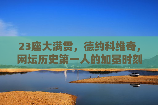 23座大满贯,德约科维奇,网坛历史第一人的加冕时刻,德约科维奇23座大满贯加冕网坛历史第一人 23座大满贯,德约科维奇,网坛历史第一人的加冕时刻,德约科维奇23座大满贯加冕网坛历史第一人