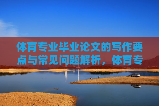 体育专业毕业论文的写作要点与常见问题解析,体育专业毕业论文写作要点与常见问题解析 体育专业毕业论文的写作要点与常见问题解析,体育专业毕业论文写作要点与常见问题解析