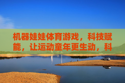 机器娃娃体育游戏,科技赋能,让运动童年更生动,科技赋能机器娃娃体育游戏,点亮生动运动童年 机器娃娃体育游戏,科技赋能,让运动童年更生动,科技赋能机器娃娃体育游戏,点亮生动运动童年