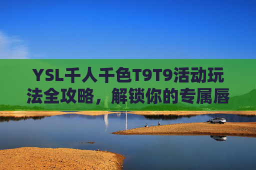 YSL千人千色T9T9活动玩法全攻略,解锁你的专属唇色密码,YSL千人千色T9T9活动玩法全攻略,解锁你的专属唇色密码 YSL千人千色T9T9活动玩法全攻略,解锁你的专属唇色密码,YSL千人千色T9T9活动玩法全攻略,解锁你的专属唇色密码