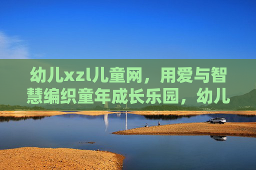 幼儿xzl儿童网,用爱与智慧编织童年成长乐园,幼儿xzl儿童网,用爱与智慧编织童年成长乐园 幼儿xzl儿童网,用爱与智慧编织童年成长乐园,幼儿xzl儿童网,用爱与智慧编织童年成长乐园
