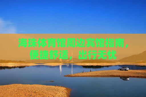 海珠体育馆周边宾馆指南,便捷舒适,出行无忧 海珠体育馆周边宾馆指南,便捷舒适,出行无忧