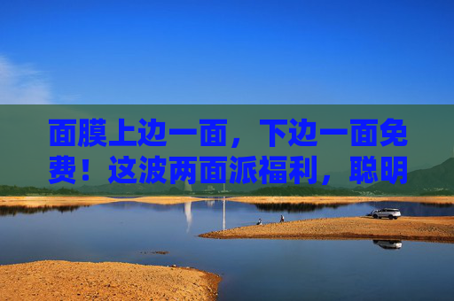 面膜上边一面，下边一面免费！这波两面派福利，聪明人都在薅，两面派福利，面膜双面免费，聪明人都在薅