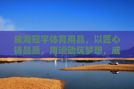 威海冠宇体育用品,以匠心铸品质,用运动筑梦想,威海冠宇体育,匠心铸品质,运动筑梦想 威海冠宇体育用品,以匠心铸品质,用运动筑梦想,威海冠宇体育,匠心铸品质,运动筑梦想
