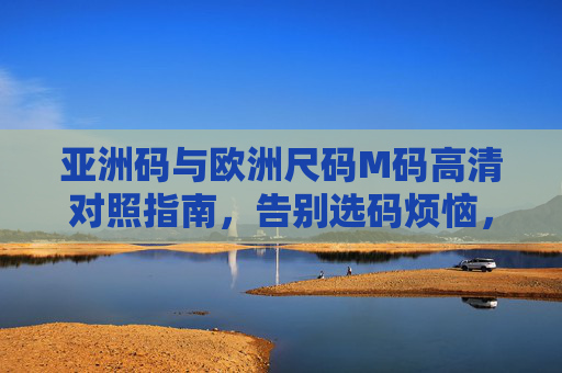 亚洲码与欧洲尺码M码高清对照指南,告别选码烦恼,精准穿搭不踩雷,亚洲码与欧洲码M码高清对照指南,告别选码烦恼,精准穿搭不踩雷 亚洲码与欧洲尺码M码高清对照指南,告别选码烦恼,精准穿搭不踩雷,亚洲码与欧洲码M码高清对照指南,告别选码烦恼,精准穿搭不踩雷