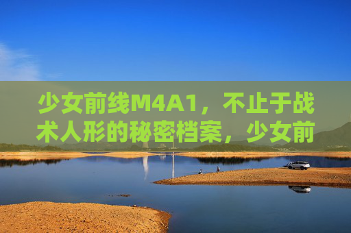 少女前线M4A1，不止于战术人形的秘密档案，少女前线M4A1，不止于战术人形的秘密档案