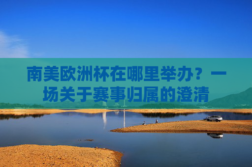 南美欧洲杯在哪里举办?一场关于赛事归属的澄清 南美欧洲杯在哪里举办?一场关于赛事归属的澄清