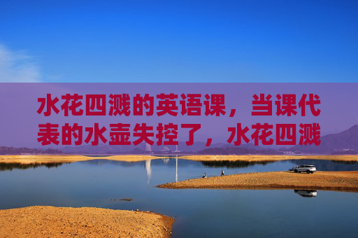 水花四溅的英语课，当课代表的水壶失控了，水花四溅的英语课，课代表水壶失控