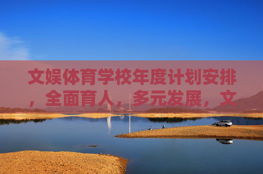 文娱体育学校年度计划安排，全面育人，多元发展，文娱体育学校年度计划，全面育人 多元发展