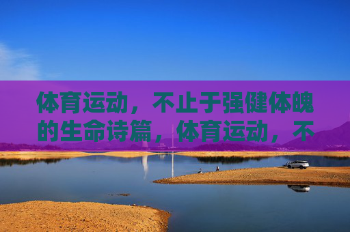 体育运动，不止于强健体魄的生命诗篇，体育运动，不止体魄的生命诗篇