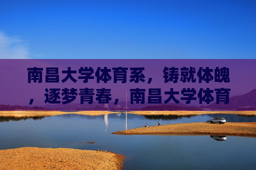 南昌大学体育系,铸就体魄,逐梦青春,南昌大学体育系,铸就体魄,逐梦青春 南昌大学体育系,铸就体魄,逐梦青春,南昌大学体育系,铸就体魄,逐梦青春
